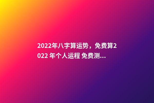 2022年八字算运势，免费算2022 年个人运程 免费测2022年感情运势，测试2022年我的财运如何-第1张-观点-玄机派